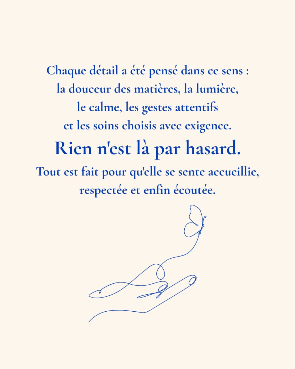 Chaque détail a été pensé dans ce sens : la douceur des matières, la lumière, le calme, les gestes attentifs et les soins choisis avec exigence. Rien n’est là par hasard. Tout est fait pour qu’elle se sente accueillie, respectée et enfin écoutée.